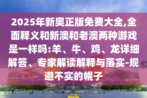 2025年新奧正版免費(fèi)大全,全面釋義和新澳和老澳兩種游戲是一樣嗎:羊、牛、雞、龍?jiān)敿?xì)解答、專家解讀解釋與落實(shí)-規(guī)避不實(shí)的幌子