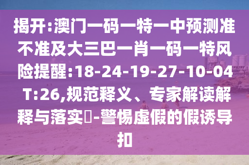 揭開:澳門一碼一特一中預測準不準及大三巴一肖一碼一特風險提醒:18-24-19-27-10-04 T:26,規(guī)范釋義、專家解讀解釋與落實?-警惕虛假的假誘導扣
