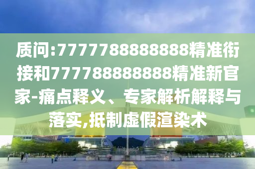 質(zhì)問:7777788888888精準(zhǔn)銜接和777788888888精準(zhǔn)新官家-痛點釋義、專家解析解釋與落實,抵制虛假渲染術(shù)