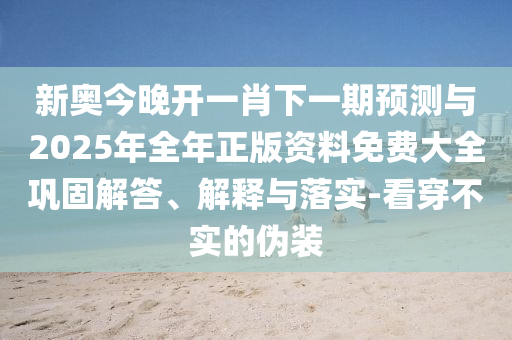 新奧今晚開(kāi)一肖下一期預(yù)測(cè)與2025年全年正版資料免費(fèi)大全鞏固解答、解釋與落實(shí)-看穿不實(shí)的偽裝