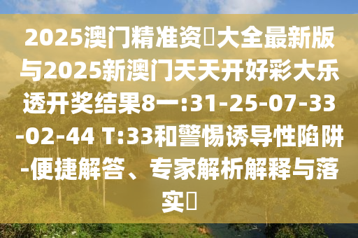 2025澳門精準(zhǔn)資枓大全最新版與2025新澳門天天開(kāi)好彩大樂(lè)透開(kāi)獎(jiǎng)結(jié)果8一:31-25-07-33-02-44 T:33和警惕誘導(dǎo)性陷阱-便捷解答、專家解析解釋與落實(shí)?