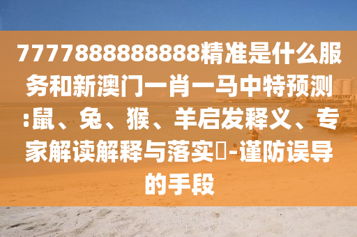 7777888888888精準(zhǔn)是什么服務(wù)和新澳門一肖一馬中特預(yù)測(cè):鼠、兔、猴、羊啟發(fā)釋義、專家解讀解釋與落實(shí)?-謹(jǐn)防誤導(dǎo)的手段