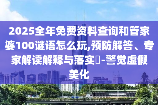 2025全年免費(fèi)資料查詢和管家婆100謎語(yǔ)怎么玩,預(yù)防解答、專家解讀解釋與落實(shí)?-警覺(jué)虛假美化