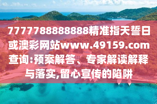7777788888888精準(zhǔn)指天誓日或澳彩網(wǎng)站www.49159.соm查詢:預(yù)案解答、專家解讀解釋與落實(shí),留心宣傳的陷阱