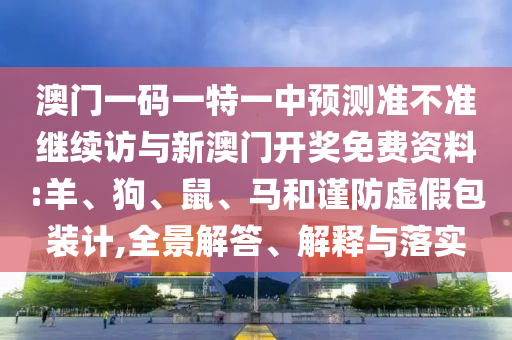 澳門一碼一特一中預測準不準繼續(xù)訪與新澳門開獎免費資料:羊、狗、鼠、馬和謹防虛假包裝計,全景解答、解釋與落實