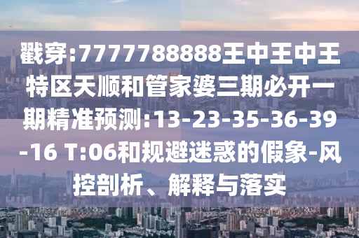 戳穿:7777788888王中王中王特區(qū)天順和管家婆三期必開(kāi)一期精準(zhǔn)預(yù)測(cè):13-23-35-36-39-16 T:06和規(guī)避迷惑的假象-風(fēng)控剖析、解釋與落實(shí)