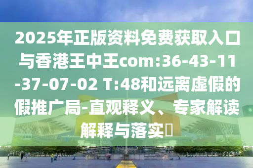 2025年正版資料免費(fèi)獲取入口與香港王中王com:36-43-11-37-07-02 T:48和遠(yuǎn)離虛假的假推廣局-直觀釋義、專家解讀解釋與落實(shí)?