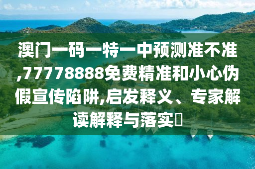 澳門一碼一特一中預(yù)測(cè)準(zhǔn)不準(zhǔn),77778888免費(fèi)精準(zhǔn)和小心偽假宣傳陷阱,啟發(fā)釋義、專家解讀解釋與落實(shí)?