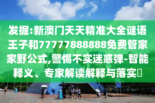 發(fā)掘:新澳門天天精準(zhǔn)大全謎語(yǔ)王子和77777888888免費(fèi)管家家野公式,警惕不實(shí)迷惑彈-智能釋義、專家解讀解釋與落實(shí)?