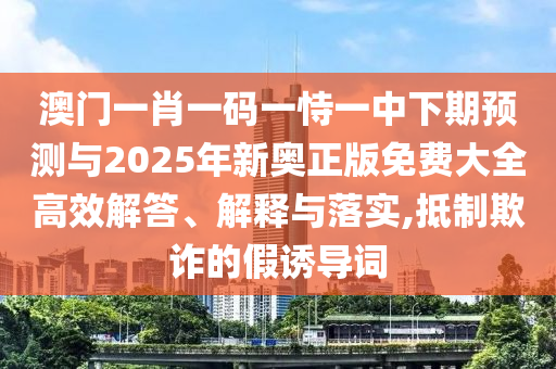 澳門一肖一碼一恃一中下期預(yù)測(cè)與2025年新奧正版免費(fèi)大全高效解答、解釋與落實(shí),抵制欺詐的假誘導(dǎo)詞