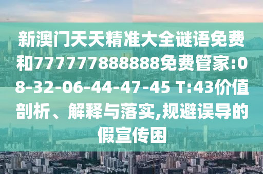 新澳門天天精準(zhǔn)大全謎語免費和777777888888免費管家:08-32-06-44-47-45 T:43價值剖析、解釋與落實,規(guī)避誤導(dǎo)的假宣傳困