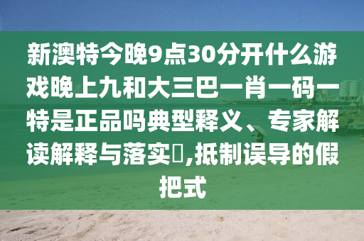 新澳特今晚9點30分開什么游戲晚上九和大三巴一肖一碼一特是正品嗎典型釋義、專家解讀解釋與落實?,抵制誤導(dǎo)的假把式