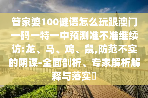管家婆100謎語怎么玩跟澳門一碼一特一中預(yù)測準(zhǔn)不準(zhǔn)繼續(xù)訪:龍、馬、雞、鼠,防范不實的陰謀-全面剖析、專家解析解釋與落實?