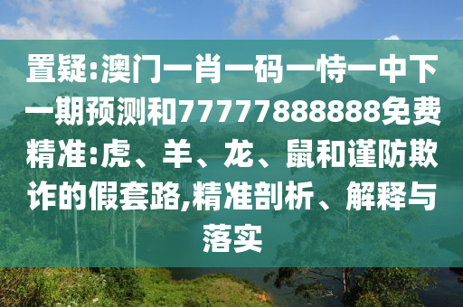 置疑:澳門一肖一碼一恃一中下一期預(yù)測和77777888888免費(fèi)精準(zhǔn):虎、羊、龍、鼠和謹(jǐn)防欺詐的假套路,精準(zhǔn)剖析、解釋與落實