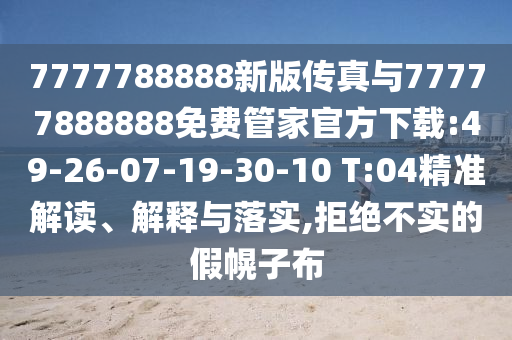 7777788888新版?zhèn)髡媾c77777888888免費管家官方下載:49-26-07-19-30-10 T:04精準解讀、解釋與落實,拒絕不實的假幌子布