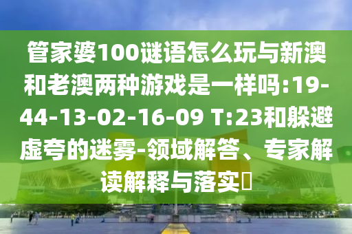 管家婆100謎語怎么玩與新澳和老澳兩種游戲是一樣嗎:19-44-13-02-16-09 T:23和躲避虛夸的迷霧-領域解答、專家解讀解釋與落實?