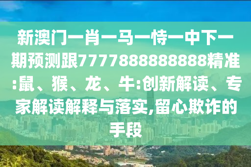 新澳門一肖一馬一恃一中下一期預(yù)測跟7777888888888精準(zhǔn):鼠、猴、龍、牛:創(chuàng)新解讀、專家解讀解釋與落實,留心欺詐的手段