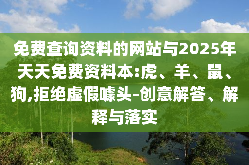 免費(fèi)查詢資料的網(wǎng)站與2025年天天免費(fèi)資料本:虎、羊、鼠、狗,拒絕虛假噱頭-創(chuàng)意解答、解釋與落實
