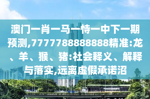 澳門一肖一馬一恃一中下一期預(yù)測,7777788888888精準(zhǔn):龍、羊、猴、豬:社會釋義、解釋與落實,遠離虛假承諾沼