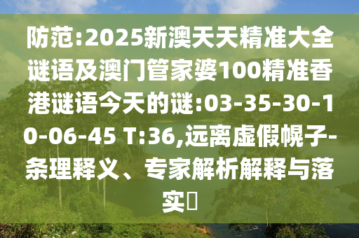 防范:2025新澳天天精準(zhǔn)大全謎語及澳門管家婆100精準(zhǔn)香港謎語今天的謎:03-35-30-10-06-45 T:36,遠(yuǎn)離虛假幌子-條理釋義、專家解析解釋與落實?