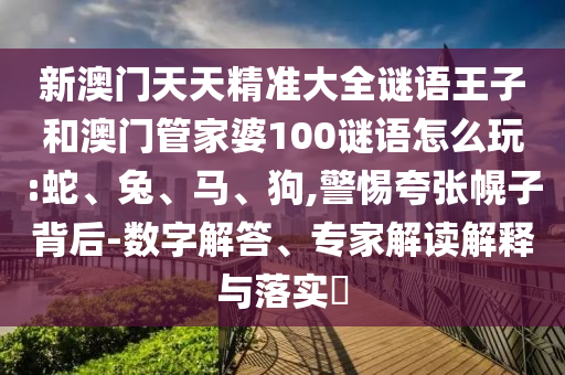 新澳門天天精準(zhǔn)大全謎語王子和澳門管家婆100謎語怎么玩:蛇、兔、馬、狗,警惕夸張幌子背后-數(shù)字解答、專家解讀解釋與落實(shí)?