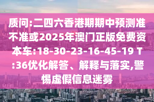 質(zhì)問:二四六香港期期中預(yù)測準(zhǔn)不準(zhǔn)或2025年澳門正版免費資本車:18-30-23-16-45-19 T:36優(yōu)化解答、解釋與落實,警惕虛假信息迷霧