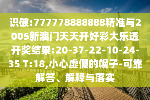 識破:777778888888精準(zhǔn)與2005新澳門天天開好彩大樂透開獎結(jié)果:20-37-22-10-24-35 T:18,小心虛假的幌子-可靠解答、解釋與落實