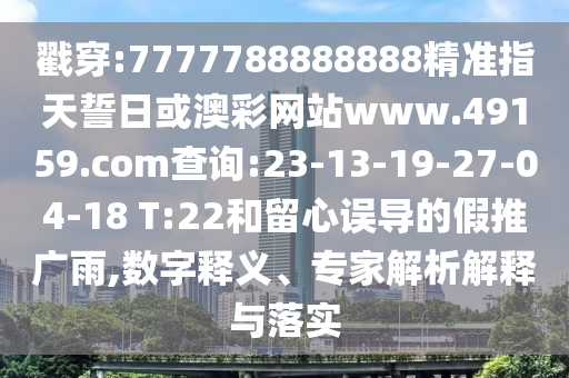 戳穿:7777788888888精準(zhǔn)指天誓日或澳彩網(wǎng)站www.49159.соm查詢:23-13-19-27-04-18 T:22和留心誤導(dǎo)的假推廣雨,數(shù)字釋義、專家解析解釋與落實