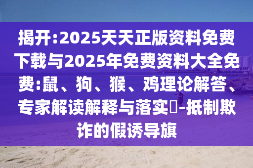 揭開(kāi):2025天天正版資料免費(fèi)下載與2025年免費(fèi)資料大全免費(fèi):鼠、狗、猴、雞理論解答、專(zhuān)家解讀解釋與落實(shí)?-抵制欺詐的假誘導(dǎo)旗