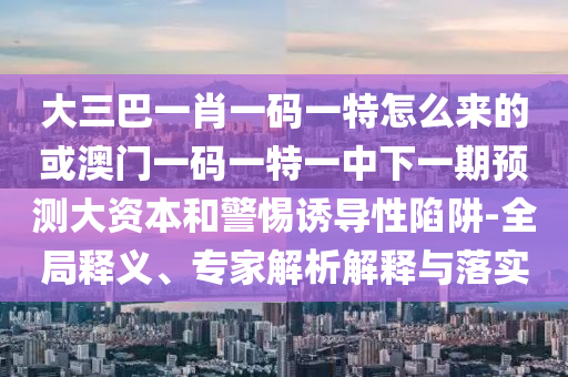 大三巴一肖一碼一特怎么來的或澳門一碼一特一中下一期預(yù)測(cè)大資本和警惕誘導(dǎo)性陷阱-全局釋義、專家解析解釋與落實(shí)
