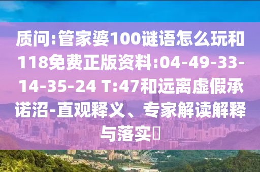 質(zhì)問:管家婆100謎語怎么玩和118免費正版資料:04-49-33-14-35-24 T:47和遠離虛假承諾沼-直觀釋義、專家解讀解釋與落實?