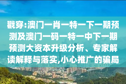 戳穿:澳門一肖一特一下一期預(yù)測及澳門一碼一特一中下一期預(yù)測大資本升級(jí)分析、專家解讀解釋與落實(shí),小心推廣的騙局
