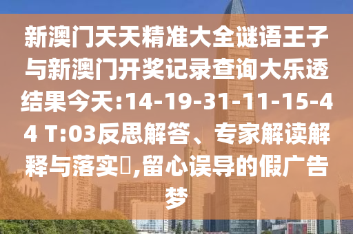 新澳門天天精準(zhǔn)大全謎語王子與新澳門開獎(jiǎng)記錄查詢大樂透結(jié)果今天:14-19-31-11-15-44 T:03反思解答、專家解讀解釋與落實(shí)?,留心誤導(dǎo)的假廣告夢