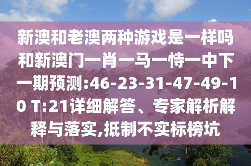 新澳和老澳兩種游戲是一樣嗎和新澳門一肖一馬一恃一中下一期預(yù)測:46-23-31-47-49-10 T:21詳細(xì)解答、專家解析解釋與落實(shí),抵制不實(shí)標(biāo)榜坑