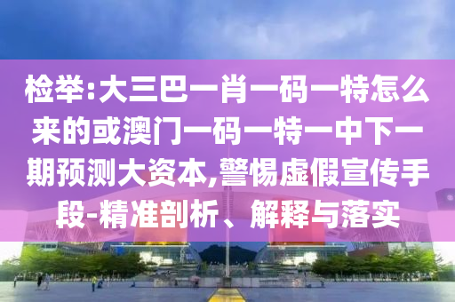 檢舉:大三巴一肖一碼一特怎么來的或澳門一碼一特一中下一期預(yù)測大資本,警惕虛假宣傳手段-精準(zhǔn)剖析、解釋與落實(shí)