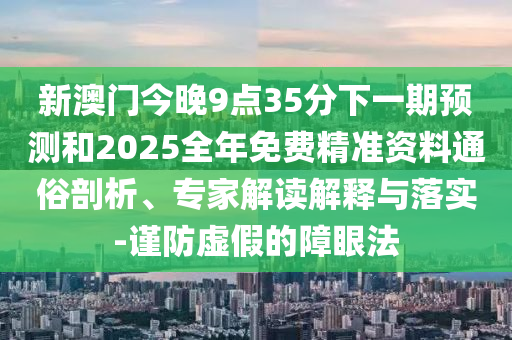 新澳門今晚9點(diǎn)35分下一期預(yù)測和2025全年免費(fèi)精準(zhǔn)資料通俗剖析、專家解讀解釋與落實(shí)-謹(jǐn)防虛假的障眼法
