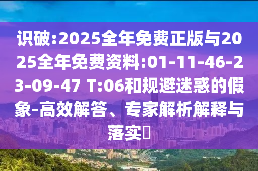 識破:2025全年免費(fèi)正版與2025全年免費(fèi)資料:01-11-46-23-09-47 T:06和規(guī)避迷惑的假象-高效解答、專家解析解釋與落實(shí)?