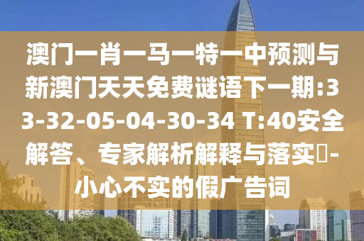 澳門一肖一馬一特一中預測與新澳門天天免費謎語下一期:33-32-05-04-30-34 T:40安全解答、專家解析解釋與落實?-小心不實的假廣告詞
