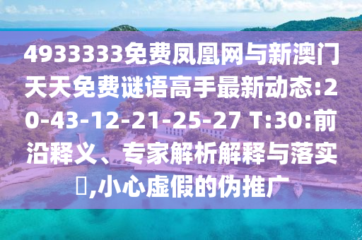 4933333免費鳳凰網(wǎng)與新澳門天天免費謎語高手最新動態(tài):20-43-12-21-25-27 T:30:前沿釋義、專家解析解釋與落實?,小心虛假的偽推廣