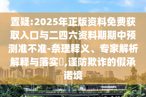 置疑:2025年正版資料免費(fèi)獲取入口與二四六資料期期中預(yù)測(cè)準(zhǔn)不準(zhǔn)-條理釋義、專家解析解釋與落實(shí)?,謹(jǐn)防欺詐的假承諾境
