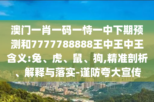 澳門一肖一碼一恃一中下期預(yù)測(cè)和7777788888王中王中王含義:兔、虎、鼠、狗,精準(zhǔn)剖析、解釋與落實(shí)-謹(jǐn)防夸大宣傳