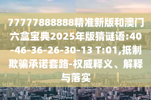 77777888888精準(zhǔn)新版和澳門六盒寶典2025年版猜謎語(yǔ):40-46-36-26-30-13 T:01,抵制欺騙承諾套路-權(quán)威釋義、解釋與落實(shí)