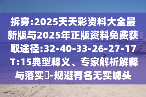 拆穿:2025天天彩資料大全最新版與2025年正版資料免費(fèi)獲取途徑:32-40-33-26-27-17 T:15典型釋義、專(zhuān)家解析解釋與落實(shí)?-規(guī)避有名無(wú)實(shí)噱頭