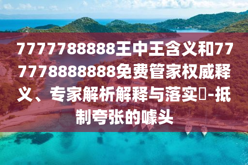 7777788888王中王含義和777778888888免費管家權(quán)威釋義、專家解析解釋與落實?-抵制夸張的噱頭