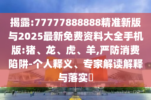 揭露:77777888888精準新版與2025最新免費資料大全手機版:豬、龍、虎、羊,嚴防消費陷阱-個人釋義、專家解讀解釋與落實?