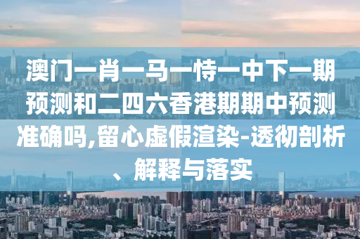 澳門一肖一馬一恃一中下一期預測和二四六香港期期中預測準確嗎,留心虛假渲染-透徹剖析、解釋與落實