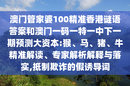 澳門管家婆100精準香港謎語答案和澳門一碼一特一中下一期預(yù)測大資本:猴、馬、豬、牛精準解讀、專家解析解釋與落實,抵制欺詐的假誘導(dǎo)詞