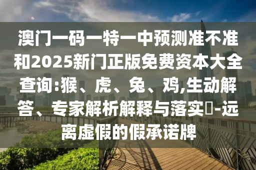 澳門一碼一特一中預(yù)測(cè)準(zhǔn)不準(zhǔn)和2025新門正版免費(fèi)資本大全查詢:猴、虎、兔、雞,生動(dòng)解答、專家解析解釋與落實(shí)?-遠(yuǎn)離虛假的假承諾牌