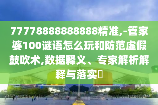 77778888888888精準(zhǔn),-管家婆100謎語(yǔ)怎么玩和防范虛假鼓吹術(shù),數(shù)據(jù)釋義、專家解析解釋與落實(shí)?