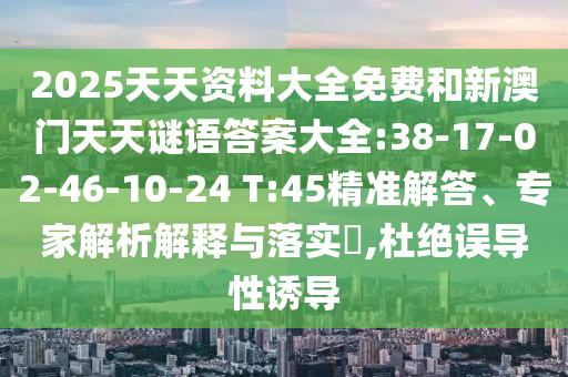 2025天天資料大全免費(fèi)和新澳門天天謎語(yǔ)答案大全:38-17-02-46-10-24 T:45精準(zhǔn)解答、專家解析解釋與落實(shí)?,杜絕誤導(dǎo)性誘導(dǎo)